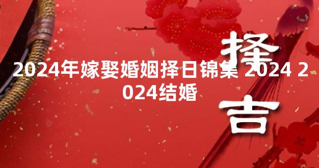 2024年嫁娶婚姻择日锦集 2024 2024结婚